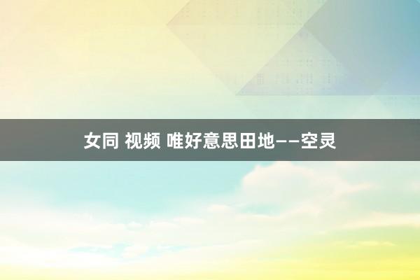 女同 视频 唯好意思田地——空灵