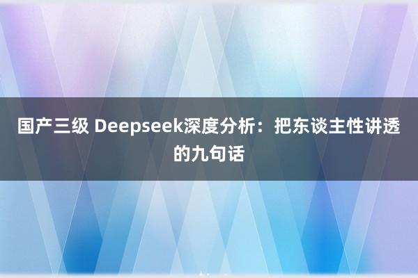 国产三级 Deepseek深度分析：把东谈主性讲透的九句话