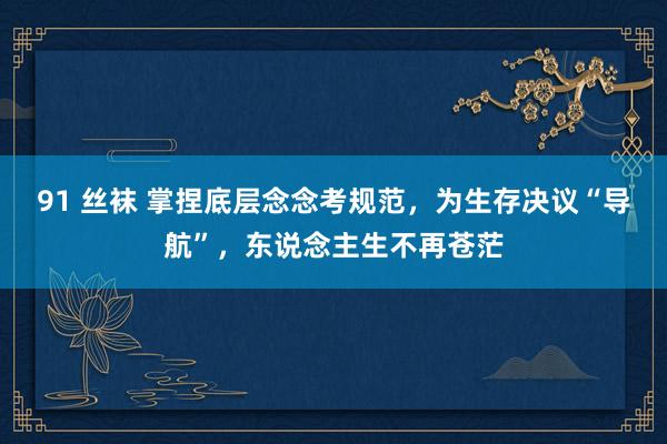 91 丝袜 掌捏底层念念考规范，为生存决议“导航”，东说念主
