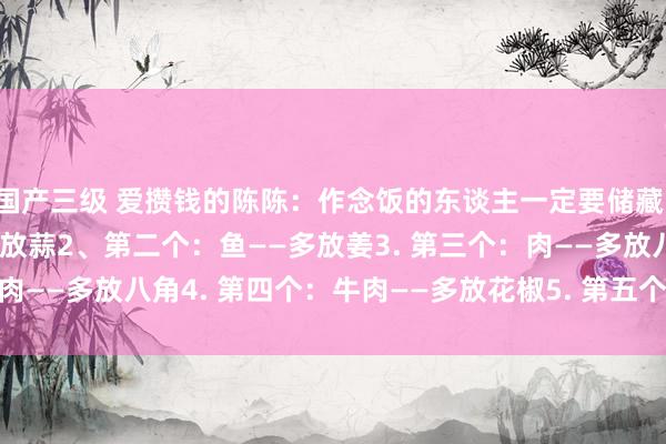 国产三级 爱攒钱的陈陈：作念饭的东谈主一定要储藏：​1、第一