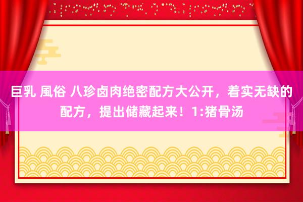巨乳 風俗 八珍卤肉绝密配方大公开，着实无缺的配方，提出储藏