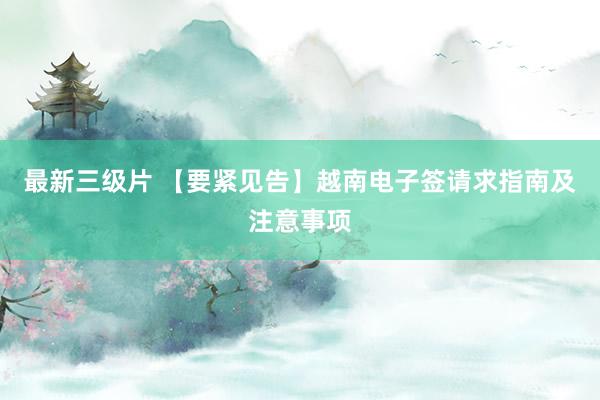 最新三级片 【要紧见告】越南电子签请求指南及注意事项