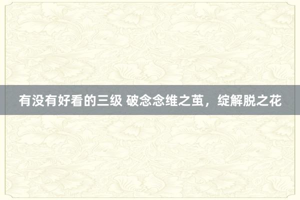 有没有好看的三级 破念念维之茧，绽解脱之花