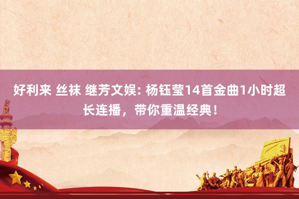 好利来 丝袜 继芳文娱: 杨钰莹14首金曲1小时超长连播，带