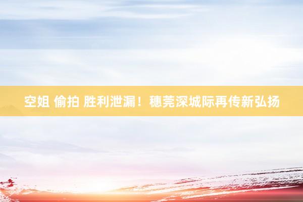 空姐 偷拍 胜利泄漏！穗莞深城际再传新弘扬