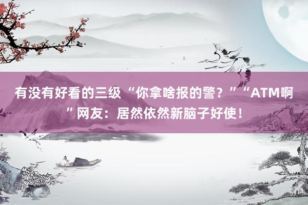 有没有好看的三级 “你拿啥报的警？”“ATM啊”网友：居然依