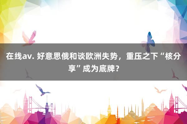 在线av. 好意思俄和谈欧洲失势，重压之下“核分享”成为底牌